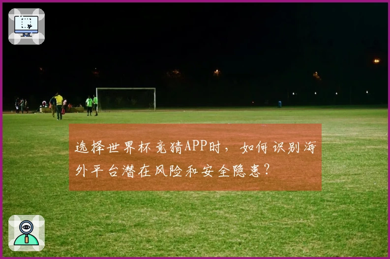 选择世界杯竞猜APP时，如何识别海外平台潜在风险和安全隐患？