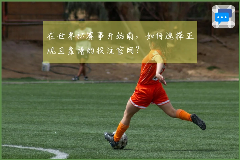 在世界杯赛事开始前，如何选择正规且靠谱的投注官网？
