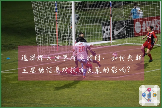 选择烽火世界杯竞猜时，如何判断主客场信息对投注决策的影响？