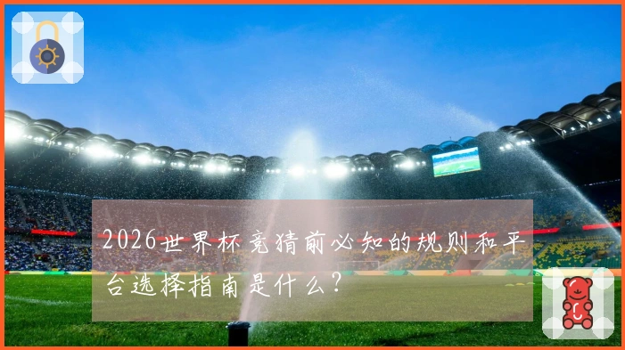 2026世界杯竞猜前必知的规则和平台选择指南是什么？