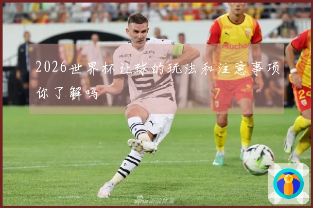 2026世界杯让球的玩法和注意事项你了解吗