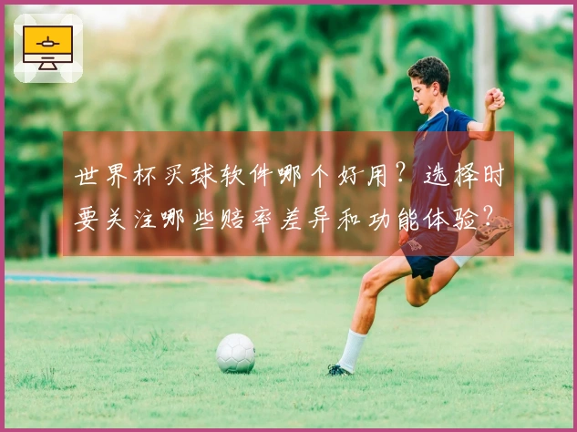 世界杯买球软件哪个好用？选择时要关注哪些赔率差异和功能体验？