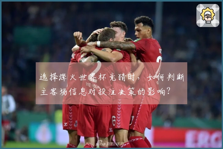 选择烽火世界杯竞猜时，如何判断主客场信息对投注决策的影响？