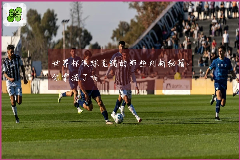 世界杯滚球竞猜的那些判断秘籍，你掌握了吗