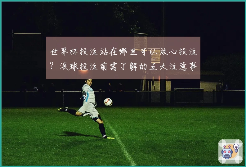 世界杯投注站在哪里可以放心投注？滚球投注前需了解的五大注意事项