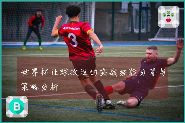 世界杯让球投注的实战经验分享与策略分析