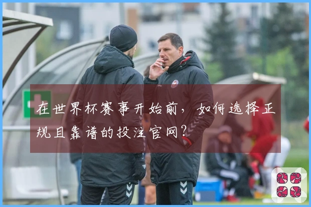 在世界杯赛事开始前，如何选择正规且靠谱的投注官网？
