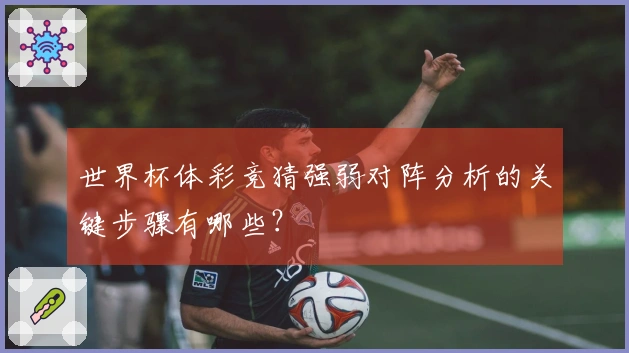 世界杯体彩竞猜强弱对阵分析的关键步骤有哪些?