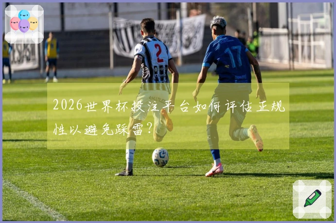 2026世界杯投注平台如何评估正规性以避免踩雷？
