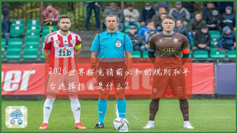 2026世界杯竞猜前必知的规则和平台选择指南是什么？